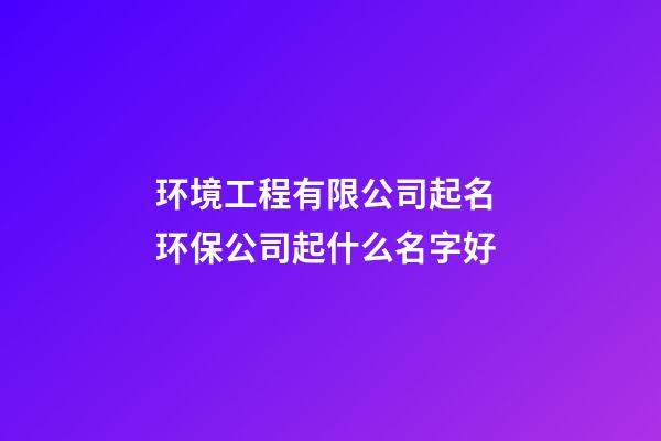 环境工程有限公司起名 环保公司起什么名字好-第1张-公司起名-玄机派